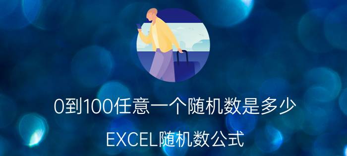 0到100任意一个随机数是多少 EXCEL随机数公式？